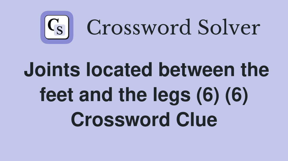 Joints located between the feet and the legs (6) (6) Crossword Clue